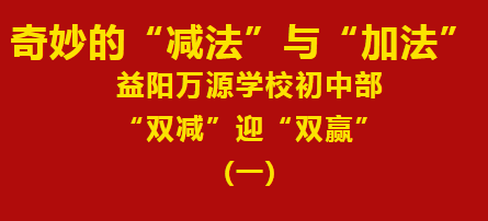 奇妙的“减法”与“加法”——益阳万源学校初中部“双减”迎“双赢”(一）