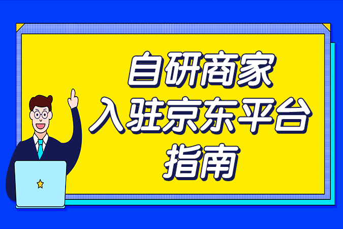 【入驻电商平台指南】自研商家入驻京东平台